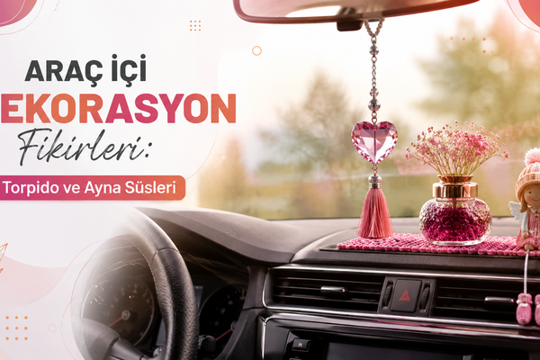 Araç İçi Dekorasyon Fikirleri: Torpido ve Ayna Süsleri